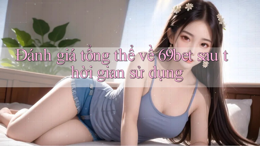 Đánh giá tổng thể về 69bet sau thời gian sử dụng Đánh giá tổng thể về 69bet sau thời gian sử dụng