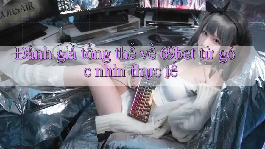 Đánh giá tổng thể về 69bet từ góc nhìn thực tế