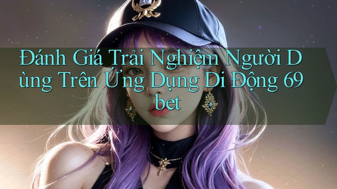 Đánh Giá Trải Nghiệm Người Dùng Trên Ứng Dụng Di Động 69bet Đánh Giá Trải Nghiệm Người Dùng Trên Ứng Dụng Di Động 69bet