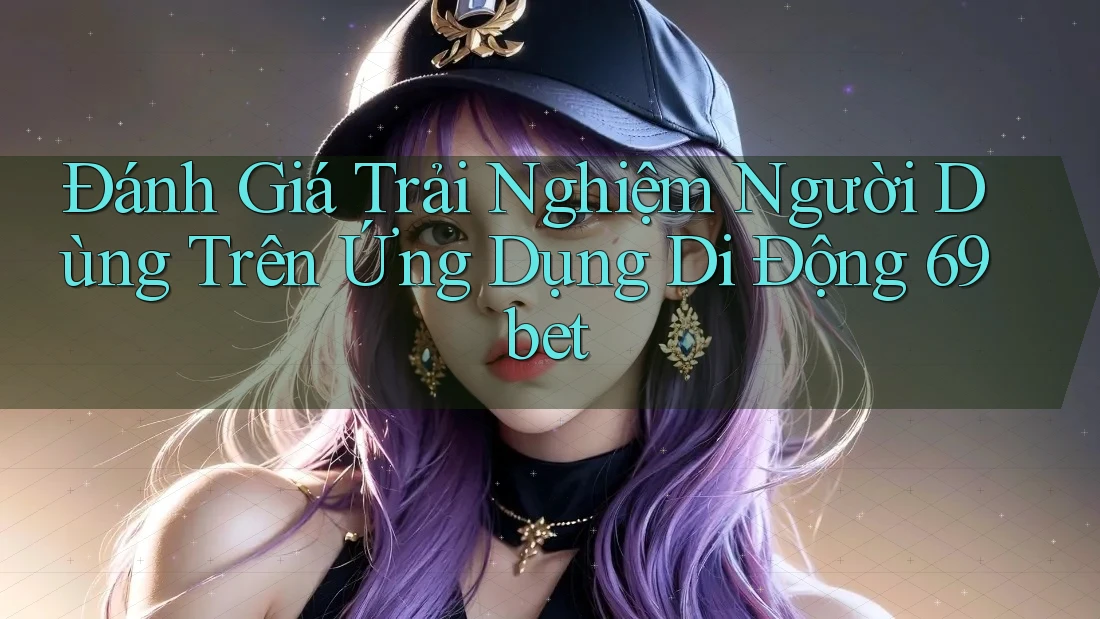 Đánh Giá Trải Nghiệm Người Dùng Trên Ứng Dụng Di Động 69bet
