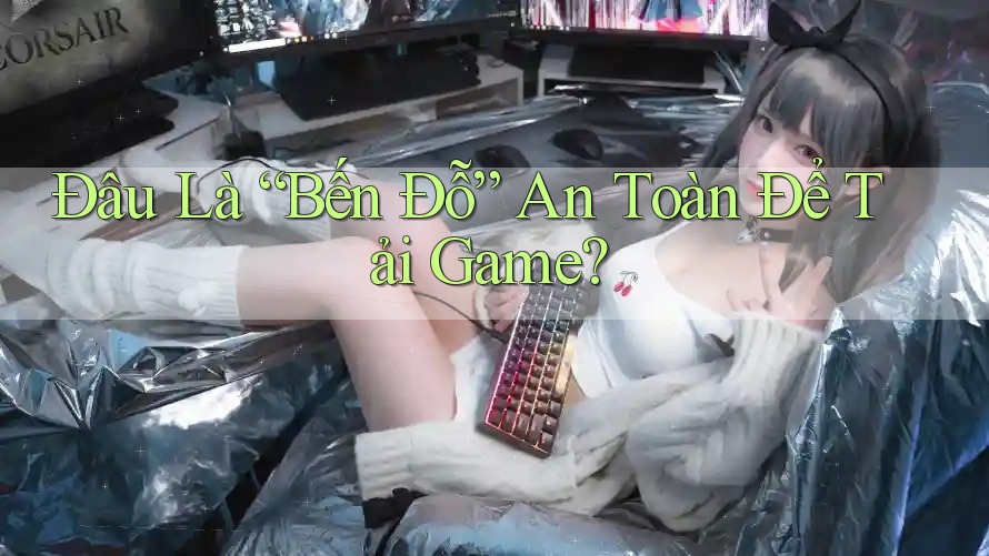 Đâu Là “Bến Đỗ” An Toàn Để Tải Game? Đâu Là “Bến Đỗ” An Toàn Để Tải Game?