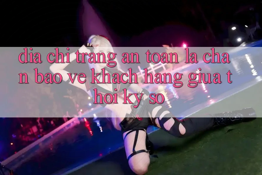 “Địa chỉ trang An Toàn” - Lá Chắn Bảo Vệ Khách hàng Giữa Thời Kỳ Số