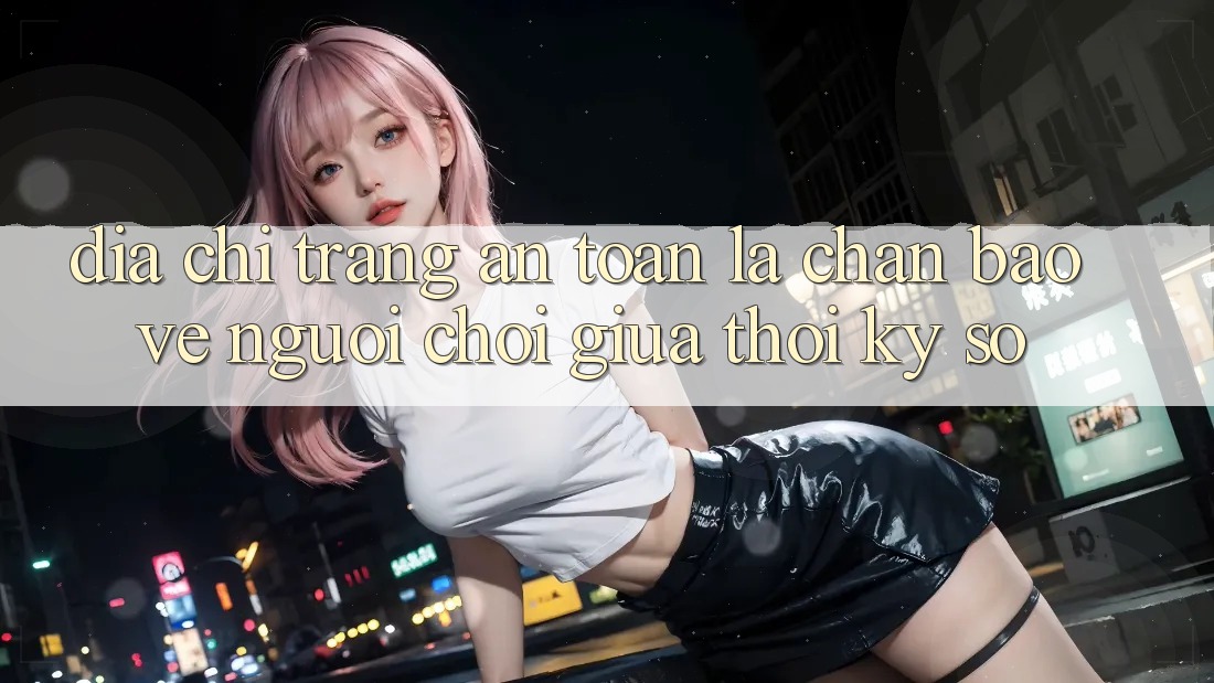 “Địa chỉ trang An Toàn” - Lá Chắn Bảo Vệ Người Chơi Giữa Thời Kỳ Số “Địa chỉ trang An Toàn” - Lá Chắn Bảo Vệ Người Chơi Giữa Thời Kỳ Số