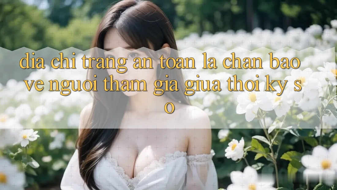 “Địa chỉ trang An Toàn” - Lá Chắn Bảo Vệ Người tham gia Giữa Thời Kỳ Số “Địa chỉ trang An Toàn” - Lá Chắn Bảo Vệ Người tham gia Giữa Thời Kỳ Số