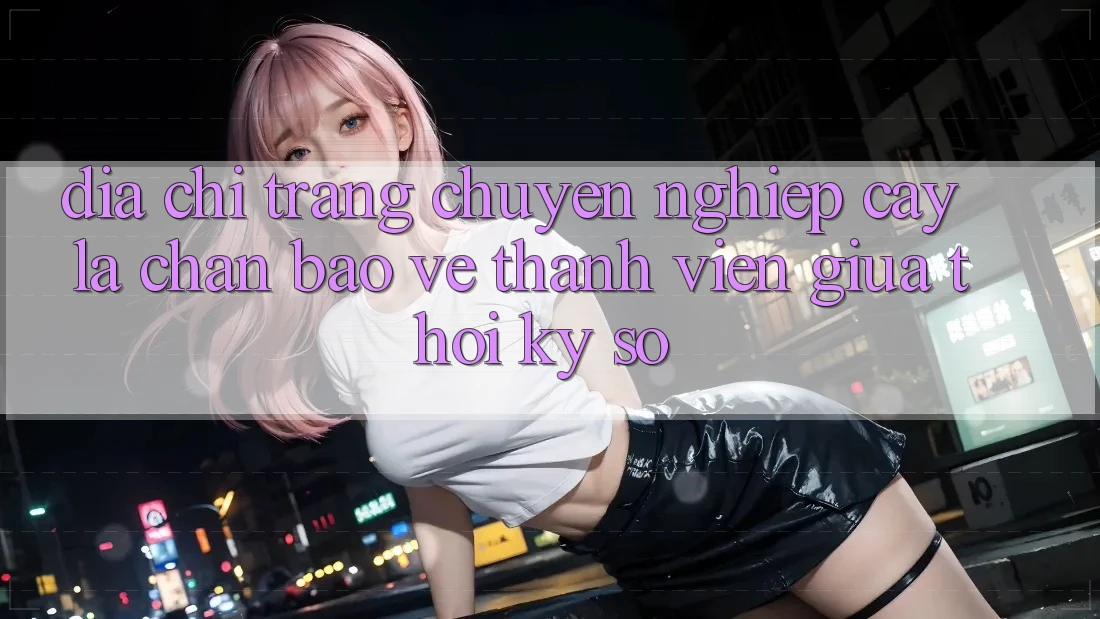 “Địa chỉ trang Chuyên nghiệp cậy” - Lá Chắn Bảo Vệ Thành viên Giữa Thời Kỳ Số “Địa chỉ trang Chuyên nghiệp cậy” - Lá Chắn Bảo Vệ Thành viên Giữa Thời Kỳ Số