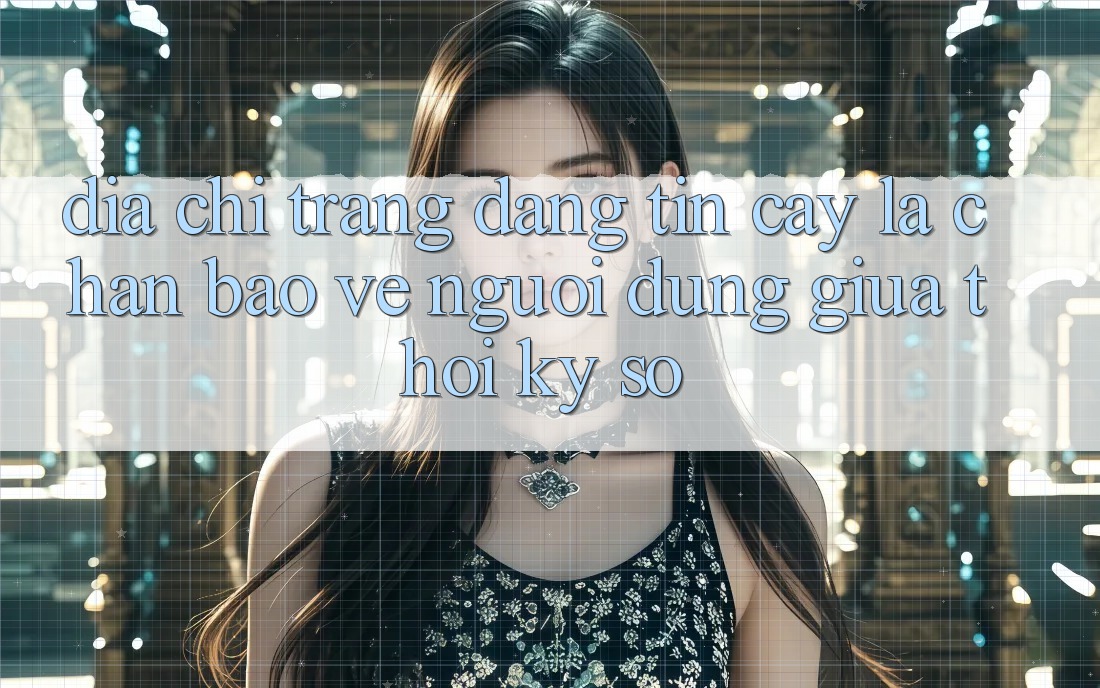 “Địa chỉ trang Đáng tin cậy” - Lá Chắn Bảo Vệ Người dùng Giữa Thời Kỳ Số
