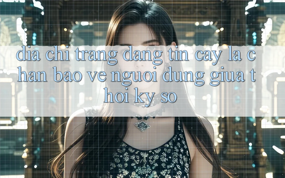 “Địa chỉ trang Đáng tin cậy” - Lá Chắn Bảo Vệ Người dùng Giữa Thời Kỳ Số “Địa chỉ trang Đáng tin cậy” - Lá Chắn Bảo Vệ Người dùng Giữa Thời Kỳ Số