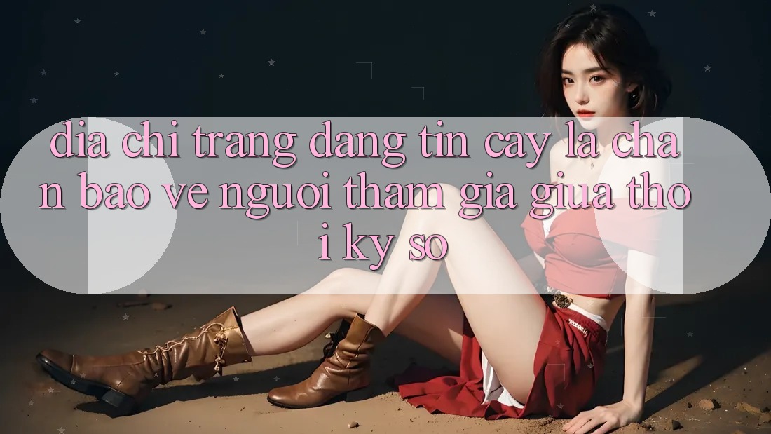 “Địa chỉ trang Đáng tin cậy” - Lá Chắn Bảo Vệ Người tham gia Giữa Thời Kỳ Số “Địa chỉ trang Đáng tin cậy” - Lá Chắn Bảo Vệ Người tham gia Giữa Thời Kỳ Số