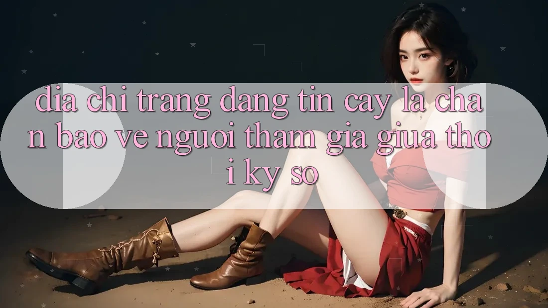 “Địa chỉ trang Đáng tin cậy” - Lá Chắn Bảo Vệ Người tham gia Giữa Thời Kỳ Số