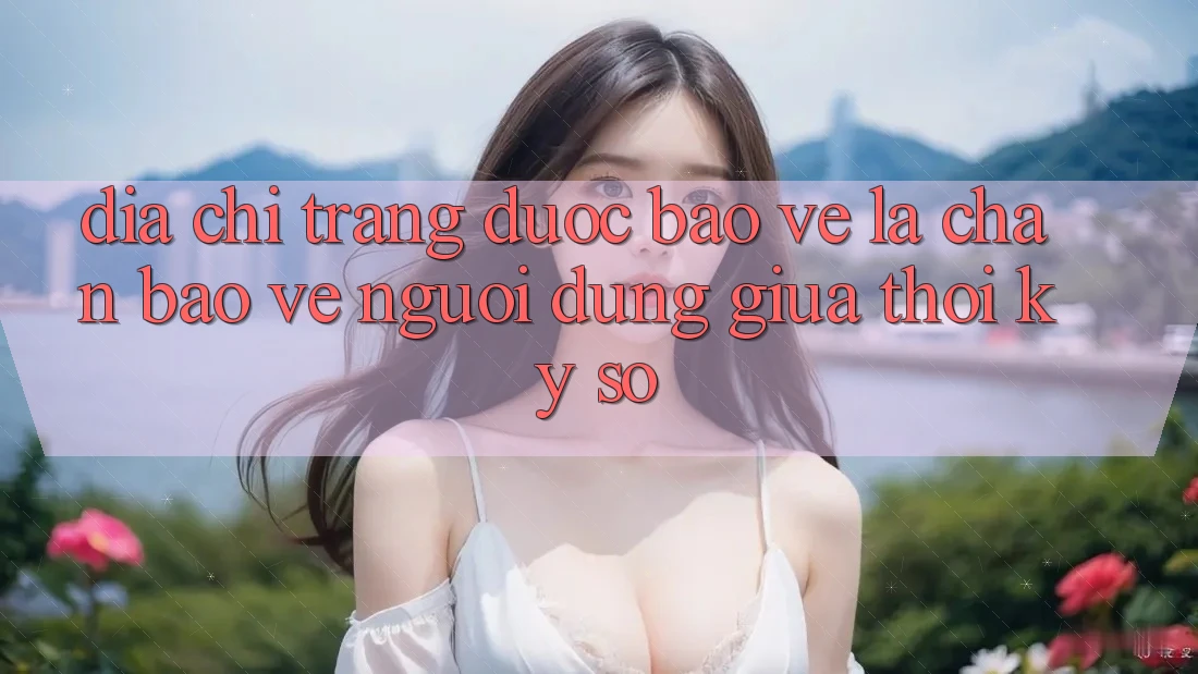 “Địa chỉ trang Được bảo vệ” - Lá Chắn Bảo Vệ Người dùng Giữa Thời Kỳ Số “Địa chỉ trang Được bảo vệ” - Lá Chắn Bảo Vệ Người dùng Giữa Thời Kỳ Số