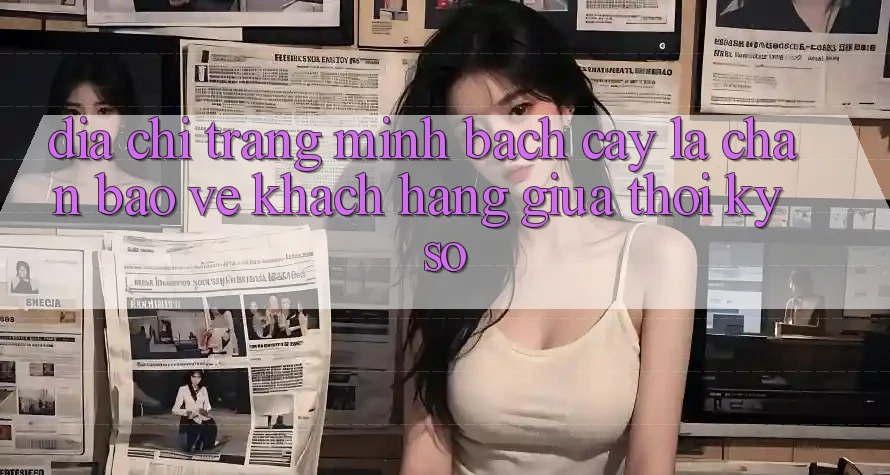 “Địa chỉ trang Minh bạch cậy” - Lá Chắn Bảo Vệ Khách hàng Giữa Thời Kỳ Số “Địa chỉ trang Minh bạch cậy” - Lá Chắn Bảo Vệ Khách hàng Giữa Thời Kỳ Số