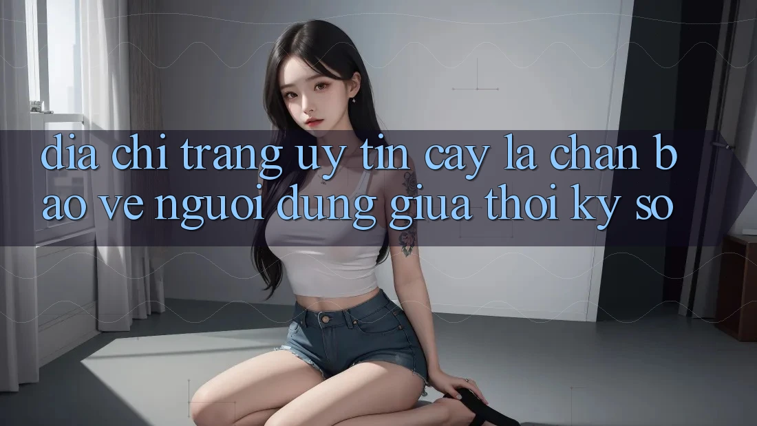 “Địa chỉ trang Uy tín cậy” - Lá Chắn Bảo Vệ Người dùng Giữa Thời Kỳ Số