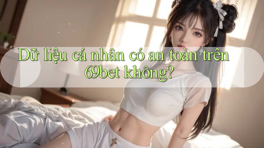 Dữ liệu cá nhân có an toàn trên 69bet không?