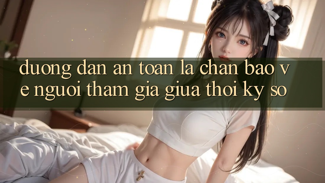 “Đường dẫn An Toàn” - Lá Chắn Bảo Vệ Người tham gia Giữa Thời Kỳ Số