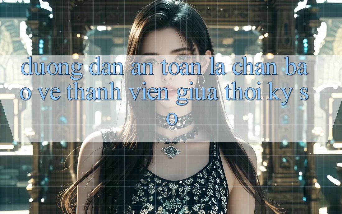 “Đường dẫn An Toàn” - Lá Chắn Bảo Vệ Thành viên Giữa Thời Kỳ Số “Đường dẫn An Toàn” - Lá Chắn Bảo Vệ Thành viên Giữa Thời Kỳ Số