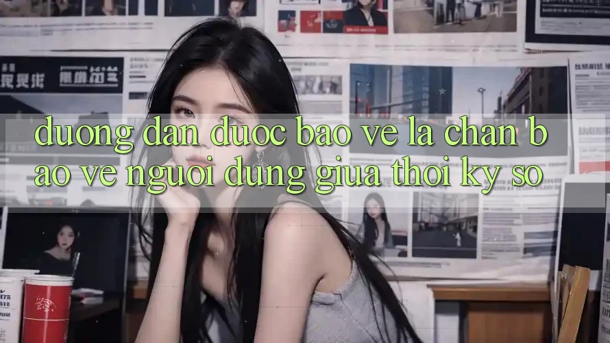 “Đường dẫn Được bảo vệ” - Lá Chắn Bảo Vệ Người dùng Giữa Thời Kỳ Số