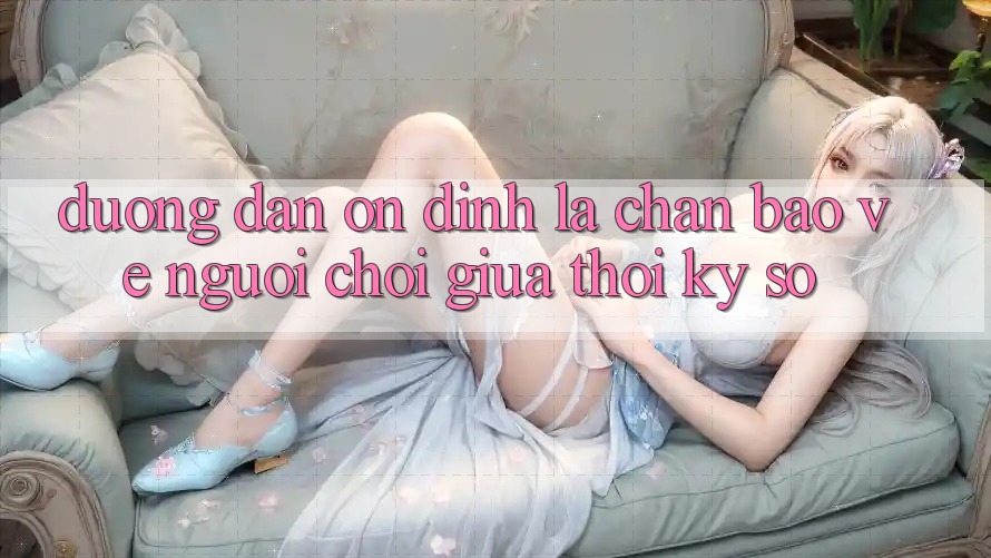 “Đường dẫn Ổn định” - Lá Chắn Bảo Vệ Người Chơi Giữa Thời Kỳ Số