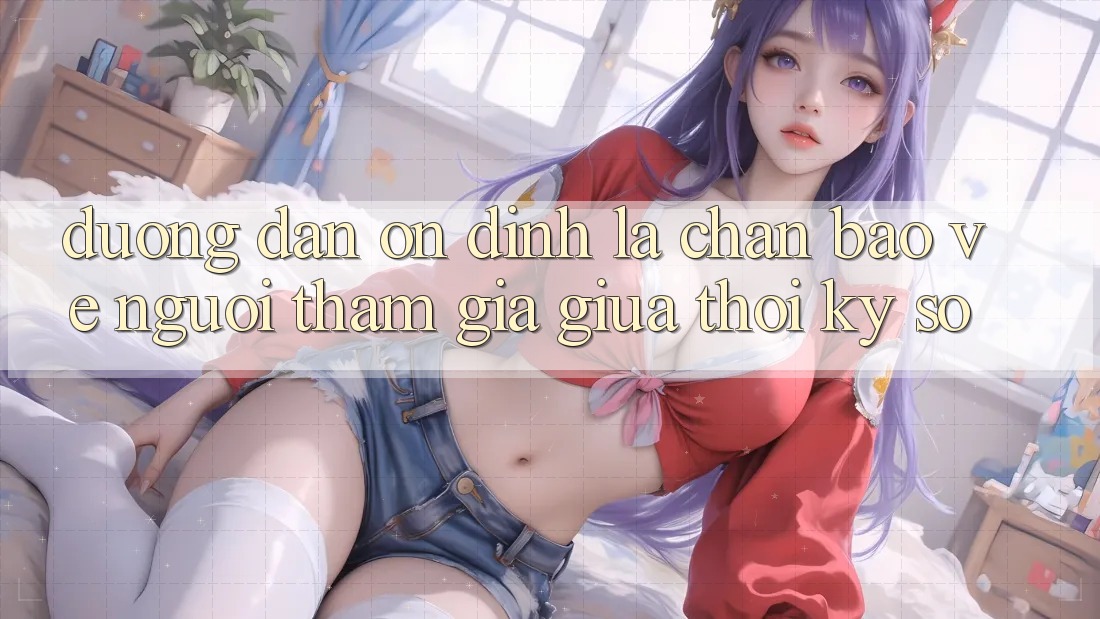 “Đường dẫn Ổn định” - Lá Chắn Bảo Vệ Người tham gia Giữa Thời Kỳ Số “Đường dẫn Ổn định” - Lá Chắn Bảo Vệ Người tham gia Giữa Thời Kỳ Số