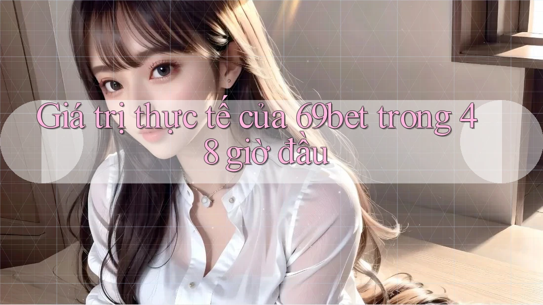 Giá trị thực tế của 69bet trong 48 giờ đầu Giá trị thực tế của 69bet trong 48 giờ đầu