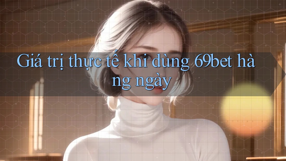 Giá trị thực tế khi dùng 69bet hàng ngày Giá trị thực tế khi dùng 69bet hàng ngày
