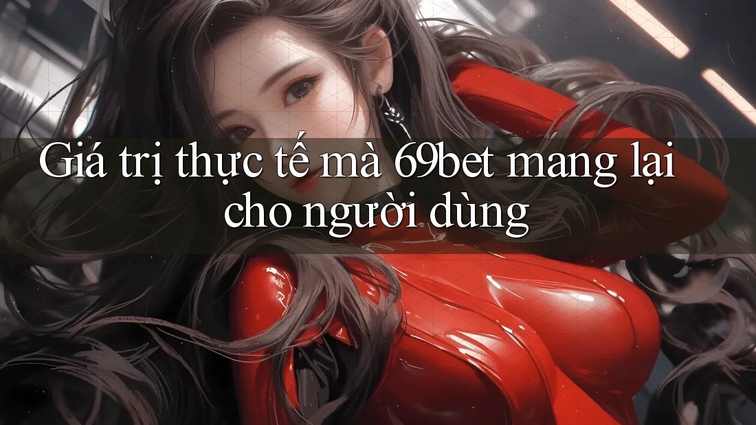 Giá trị thực tế mà 69bet mang lại cho người dùng Giá trị thực tế mà 69bet mang lại cho người dùng