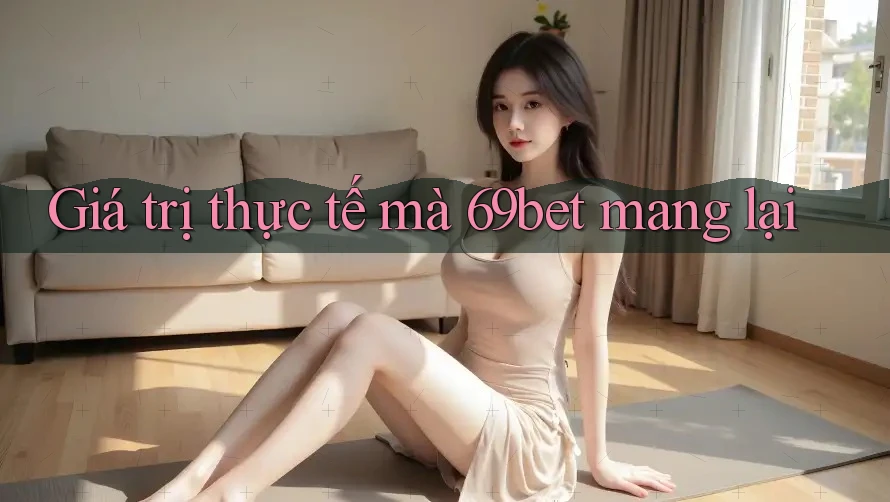 Giá trị thực tế mà 69bet mang lại