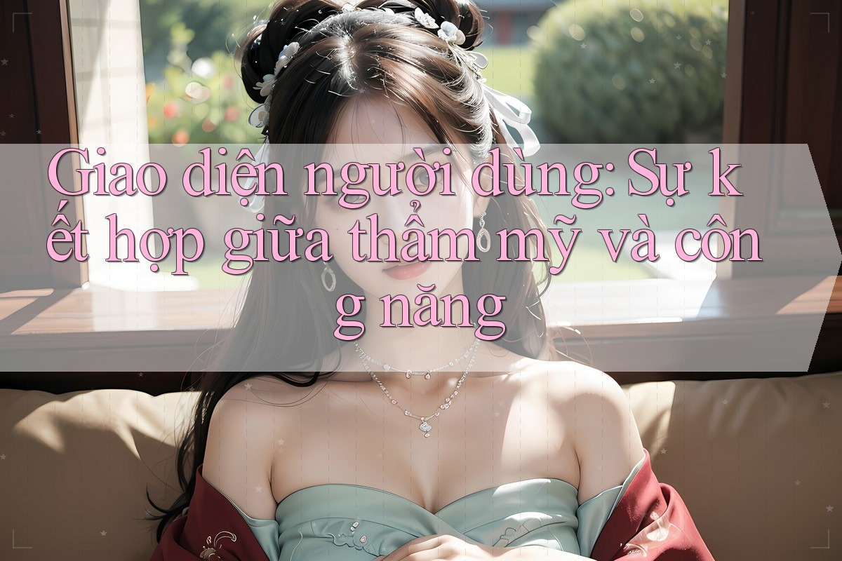Giao diện người dùng: Sự kết hợp giữa thẩm mỹ và công năng Giao diện người dùng: Sự kết hợp giữa thẩm mỹ và công năng