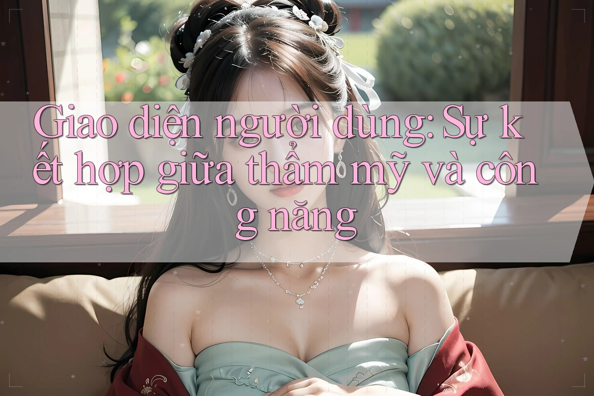 Giao diện người dùng: Sự kết hợp giữa thẩm mỹ và công năng Giao diện người dùng: Sự kết hợp giữa thẩm mỹ và công năng