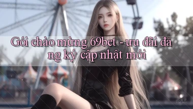 Gói chào mừng 69bet   ưu đãi đăng ký cập nhật mới