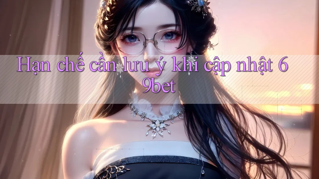 Hạn chế cần lưu ý khi cập nhật 69bet Hạn chế cần lưu ý khi cập nhật 69bet