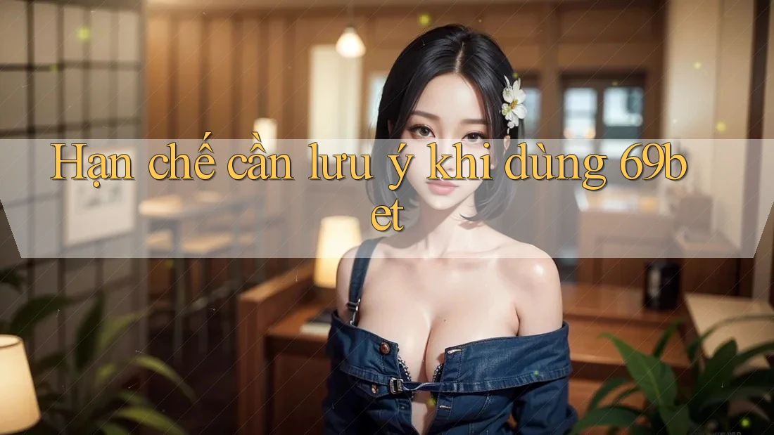 Hạn chế cần lưu ý khi dùng 69bet