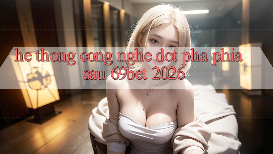Hệ thống Công Nghệ Đột Phá Phía Sau 69bet 2026 Hệ thống Công Nghệ Đột Phá Phía Sau 69bet 2026