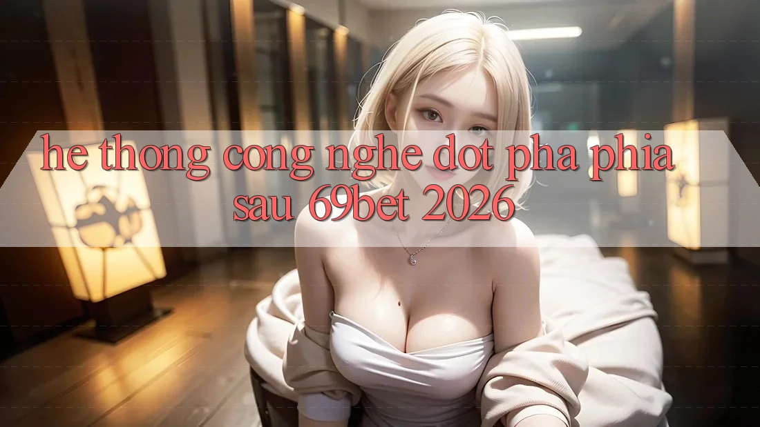 Hệ thống Công Nghệ Đột Phá Phía Sau 69bet 2026 Hệ thống Công Nghệ Đột Phá Phía Sau 69bet 2026