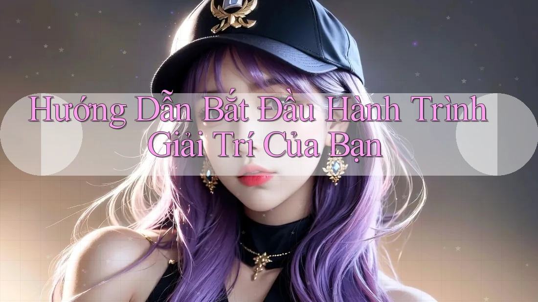 Hướng Dẫn Bắt Đầu Hành Trình Giải Trí Của Bạn
