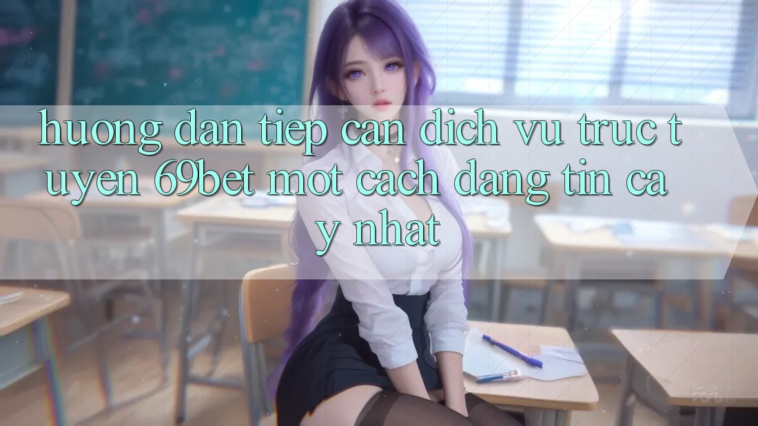 Hướng Dẫn Tiếp Cận Dịch vụ trực tuyến 69bet Một Cách Đáng tin cậy Nhất