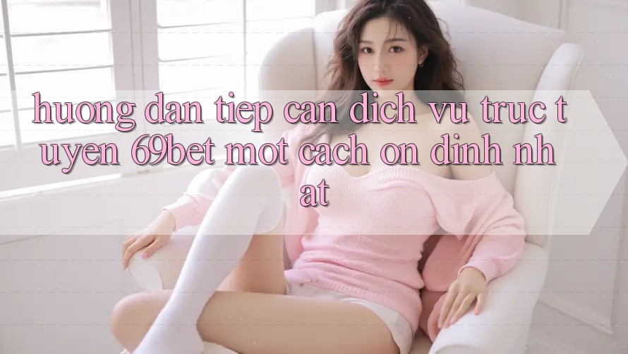 Hướng Dẫn Tiếp Cận Dịch vụ trực tuyến 69bet Một Cách Ổn định Nhất Hướng Dẫn Tiếp Cận Dịch vụ trực tuyến 69bet Một Cách Ổn định Nhất