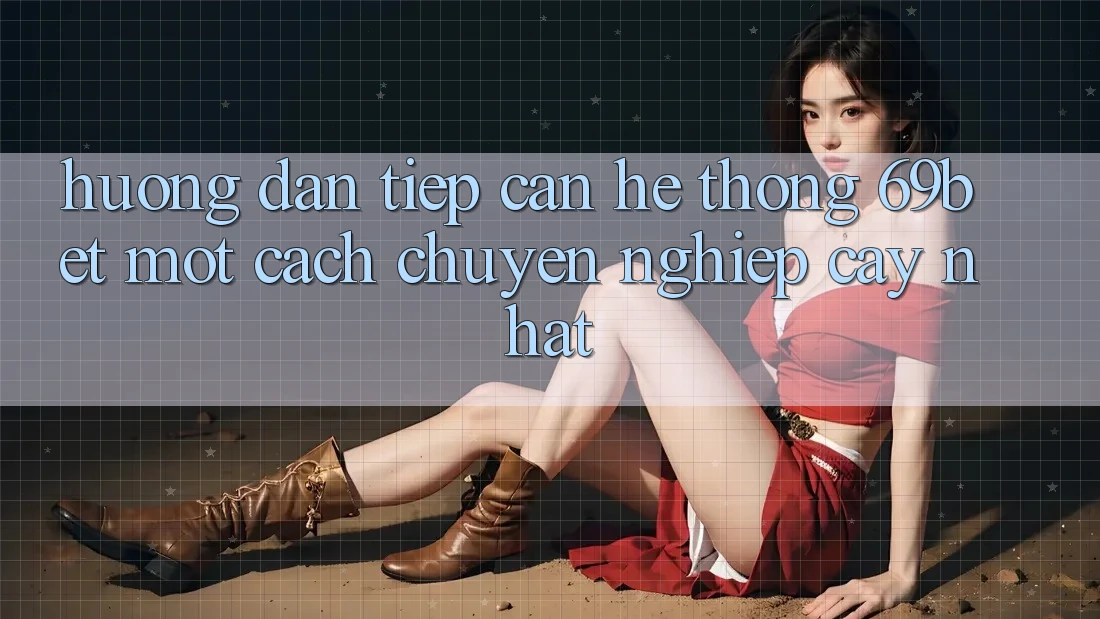 Hướng Dẫn Tiếp Cận Hệ Thống 69bet Một Cách Chuyên nghiệp cậy Nhất