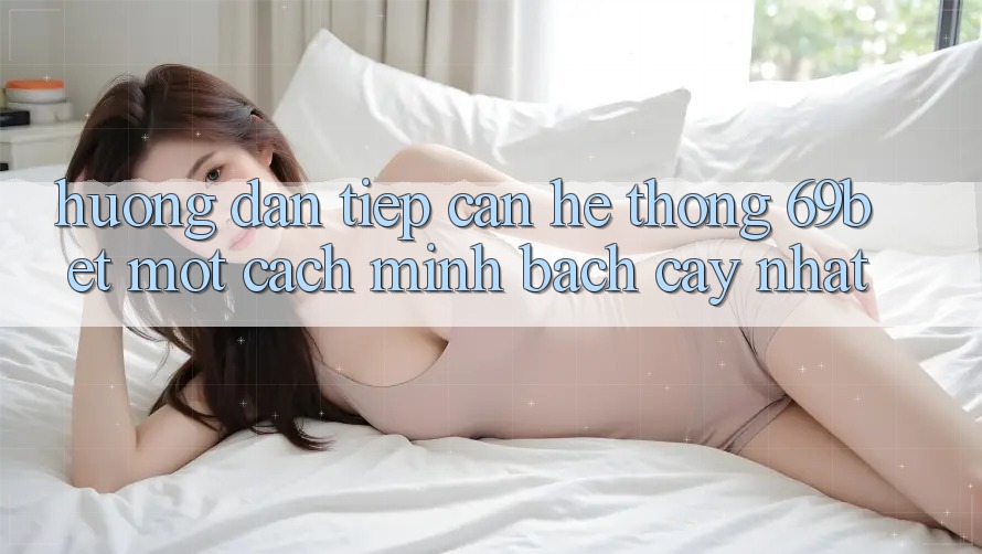 Hướng Dẫn Tiếp Cận Hệ Thống 69bet Một Cách Minh bạch cậy Nhất Hướng Dẫn Tiếp Cận Hệ Thống 69bet Một Cách Minh bạch cậy Nhất