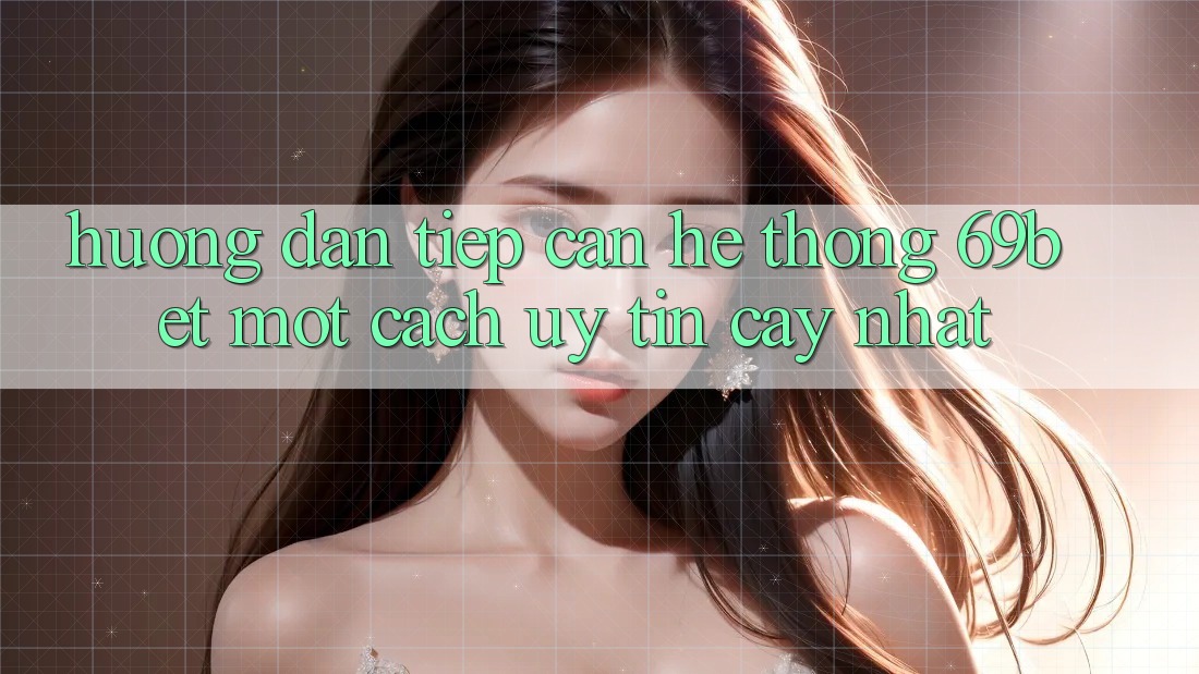 Hướng Dẫn Tiếp Cận Hệ Thống 69bet Một Cách Uy tín cậy Nhất
