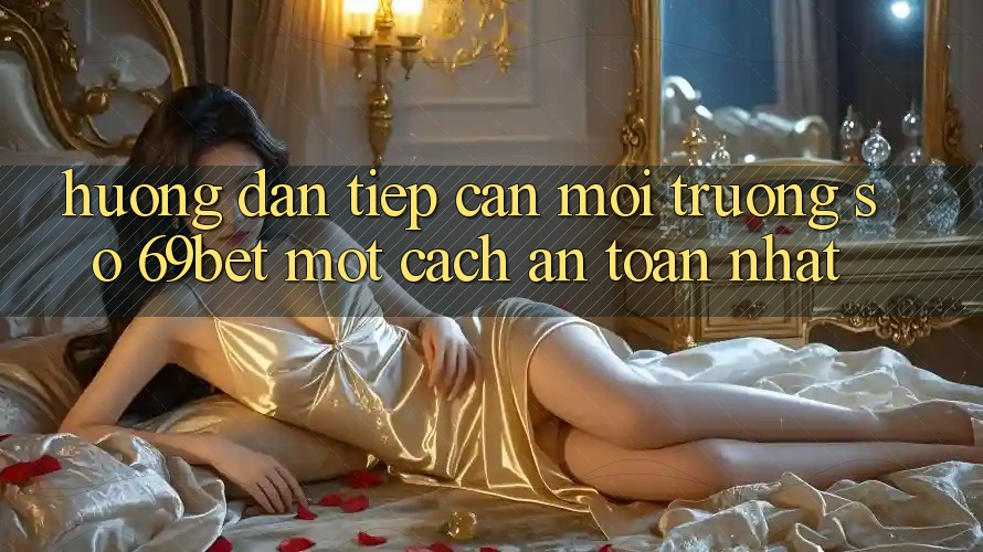 Hướng Dẫn Tiếp Cận Môi trường số 69bet Một Cách An Toàn Nhất