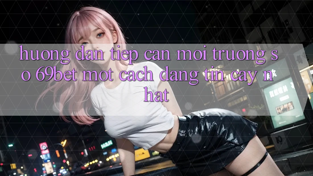 Hướng Dẫn Tiếp Cận Môi trường số 69bet Một Cách Đáng tin cậy Nhất Hướng Dẫn Tiếp Cận Môi trường số 69bet Một Cách Đáng tin cậy Nhất