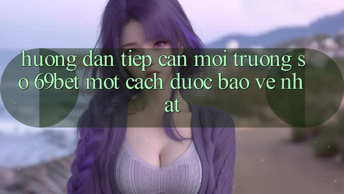 Hướng dẫn Tiếp Cận Môi trường số 69bet Một Cách Được bảo vệ Nhất