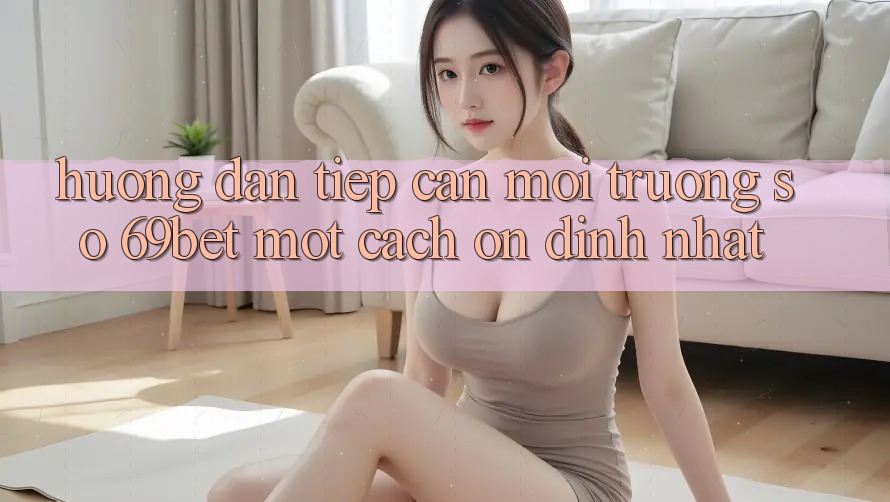 Hướng dẫn Tiếp Cận Môi trường số 69bet Một Cách Ổn định Nhất Hướng dẫn Tiếp Cận Môi trường số 69bet Một Cách Ổn định Nhất