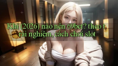 Khi (2026) nào nên 69bet theo trải nghiệm, cách chơi slot
