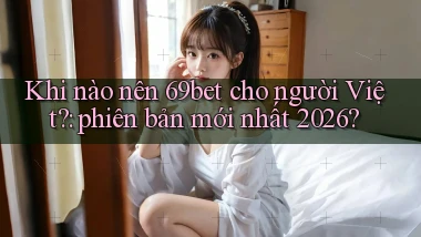 Khi nào nên 69bet cho người Việt phiên bản mới nhất 2026