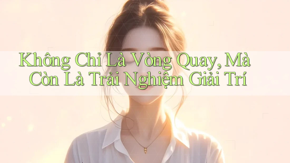 Không Chỉ Là Vòng Quay, Mà Còn Là Trải Nghiệm Giải Trí