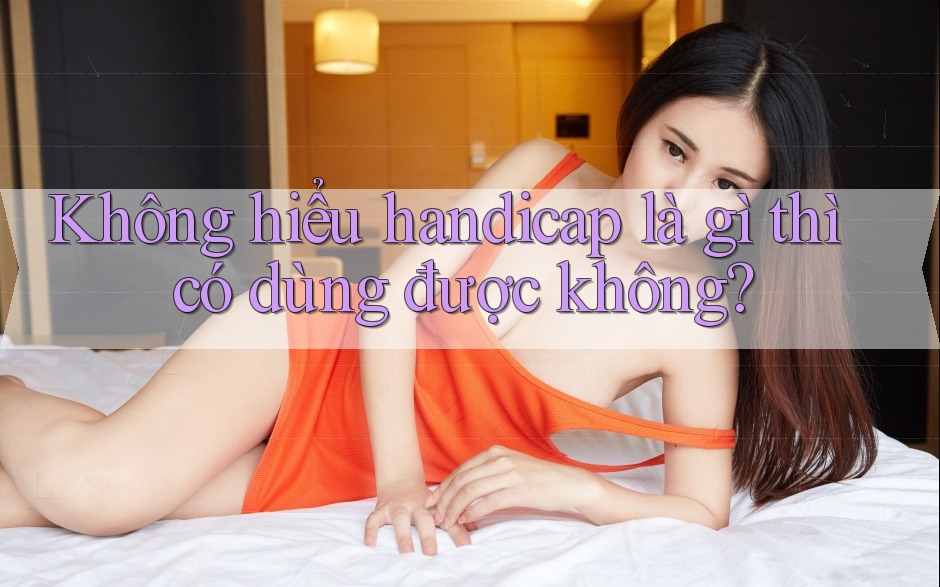 Không hiểu handicap là gì thì có dùng được không? Không hiểu handicap là gì thì có dùng được không?