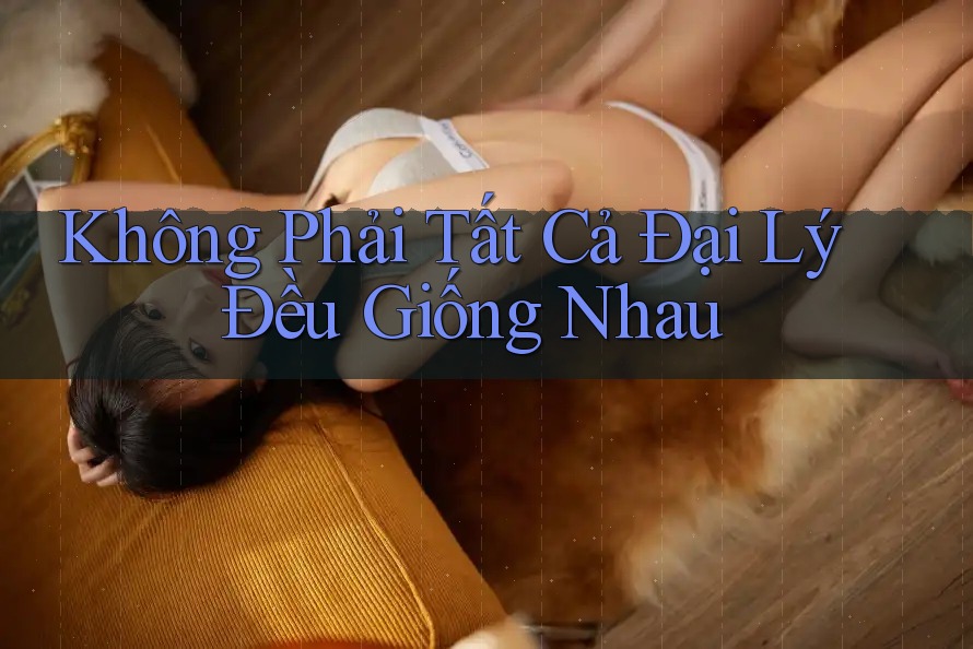 Không Phải Tất Cả Đại Lý Đều Giống Nhau Không Phải Tất Cả Đại Lý Đều Giống Nhau