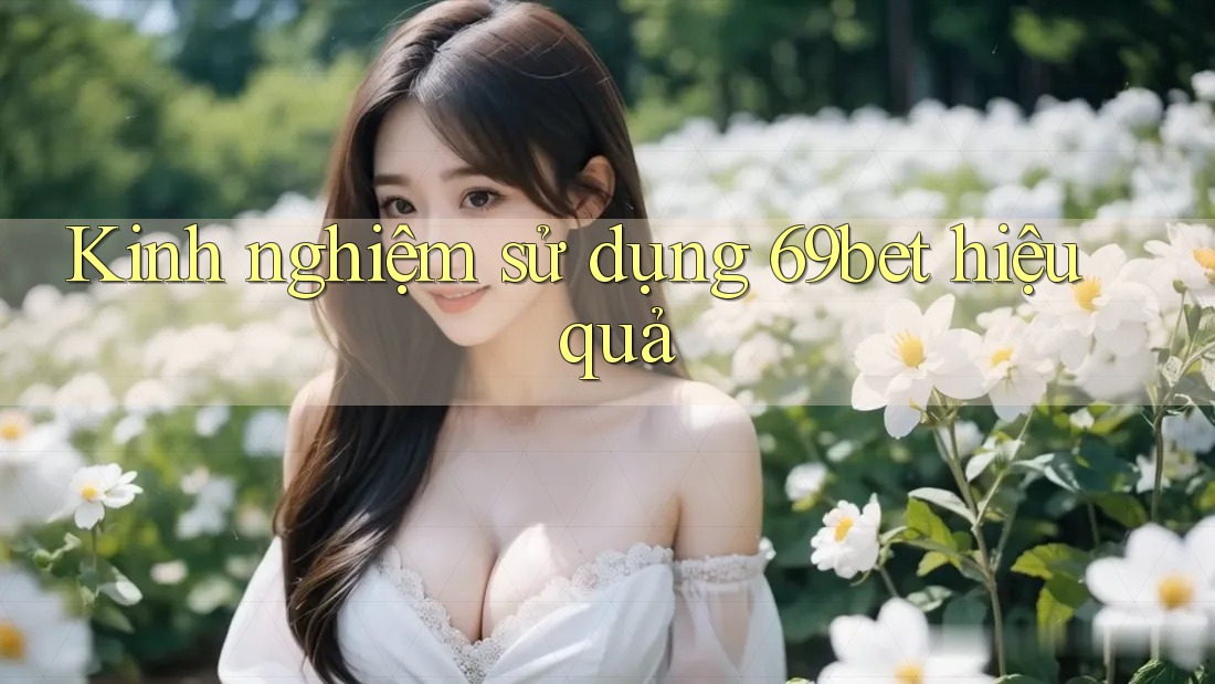 Kinh nghiệm sử dụng 69bet hiệu quả