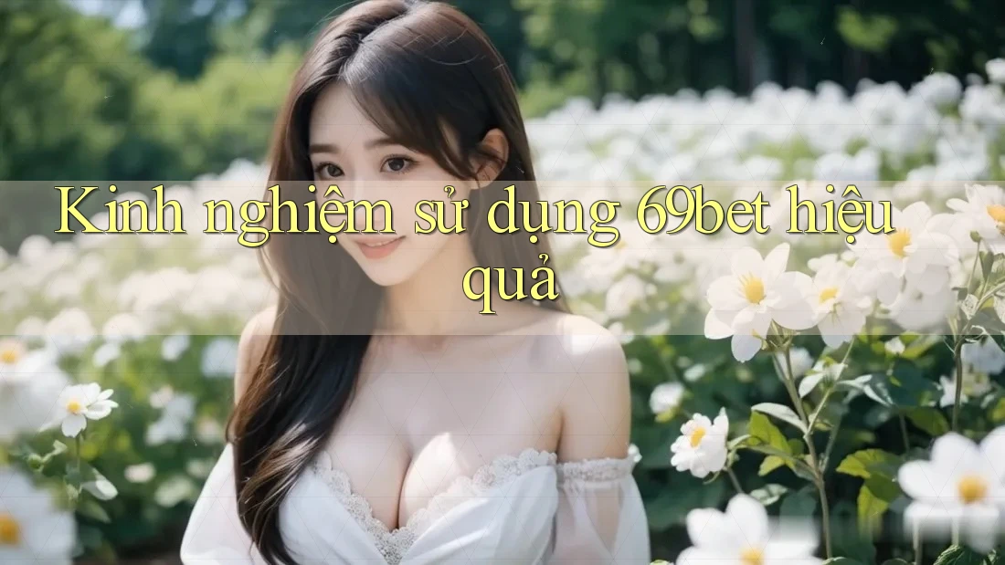 Kinh nghiệm sử dụng 69bet hiệu quả Kinh nghiệm sử dụng 69bet hiệu quả